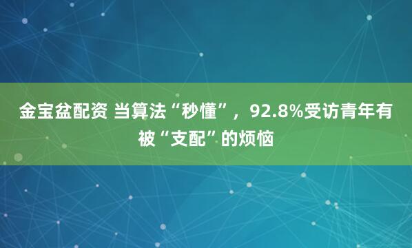 金宝盆配资 当算法“秒懂”，92.8%受访青年有被“支配”的烦恼