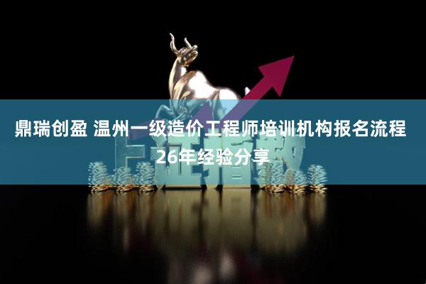 鼎瑞创盈 温州一级造价工程师培训机构报名流程 26年经验分享