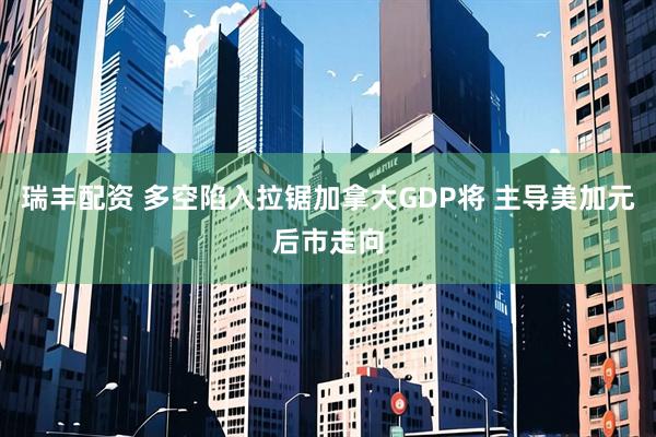 瑞丰配资 多空陷入拉锯加拿大GDP将 主导美加元后市走向