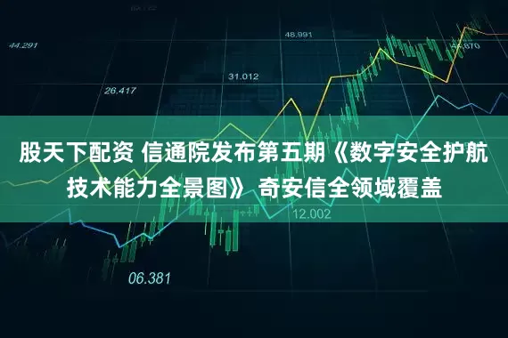 股天下配资 信通院发布第五期《数字安全护航技术能力全景图》 奇安信全领域覆盖