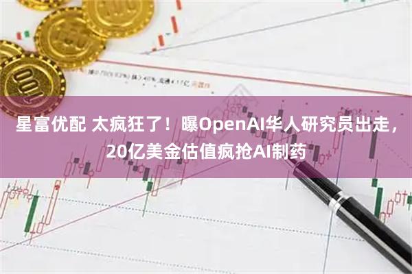 星富优配 太疯狂了！曝OpenAI华人研究员出走，20亿美金估值疯抢AI制药