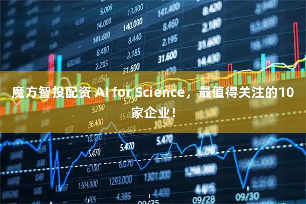 魔方智投配资 AI for Science,最值得关注的10家企业!